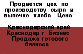 Продается  цех  по  производству  сыра  и  выпечке  хлеба › Цена ­ 11 300 000 - Краснодарский край, Краснодар г. Бизнес » Продажа готового бизнеса   